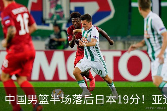 中国男篮半场落后日本19分！亚运会半决赛：中国队打的被动、艰难